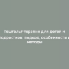 Гештальт-терапия для детей и подростков: подход, особенности и методы