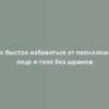 Как быстро избавиться от папиллом на лице и теле без шрамов