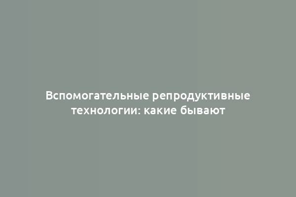 Вспомогательные репродуктивные технологии: какие бывают