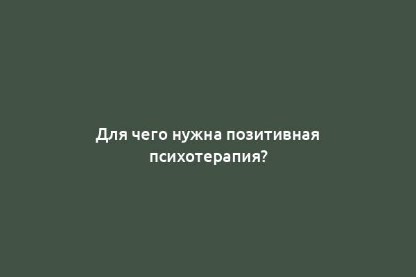 Для чего нужна позитивная психотерапия?