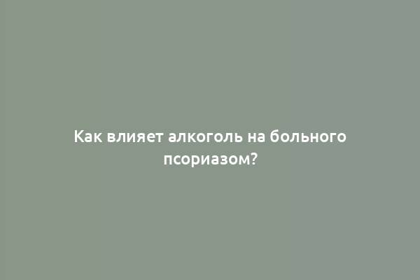 Как влияет алкоголь на больного псориазом?