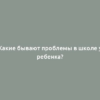 Какие бывают проблемы в школе у ребенка?