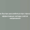 Как быстро расслабиться при стрессе: эффективные методы снятия напряжения