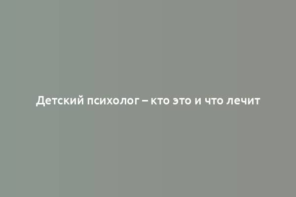 Детский психолог – кто это и что лечит