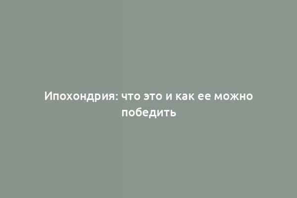 Ипохондрия: что это и как ее можно победить