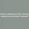 Жизнь с варикозом и без. Почему пациенты не начинают лечение?