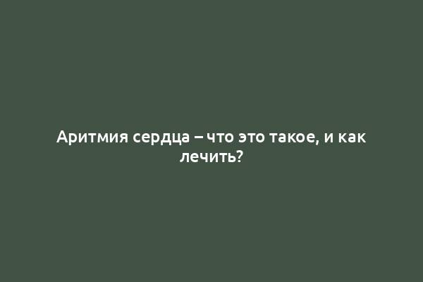 Аритмия сердца – что это такое, и как лечить?