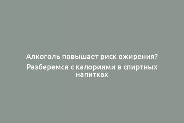 Алкоголь повышает риск ожирения? Разберемся с калориями в спиртных напитках