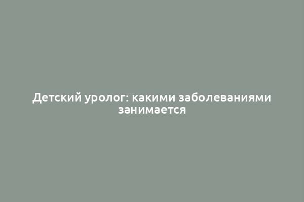 Детский уролог: какими заболеваниями занимается