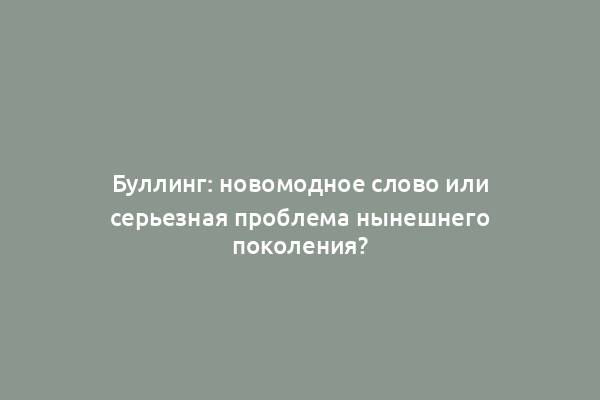 Буллинг: новомодное слово или серьезная проблема нынешнего поколения?