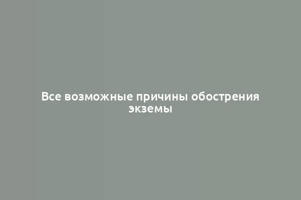 Все возможные причины обострения экземы