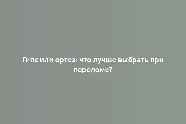 Гипс или ортез: что лучше выбрать при переломе?