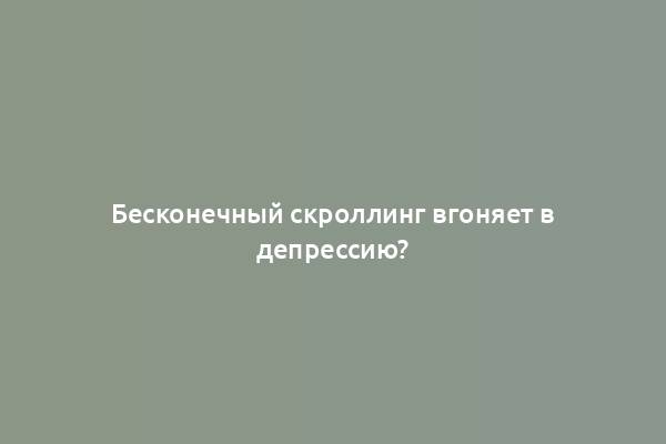 Бесконечный скроллинг вгоняет в депрессию?