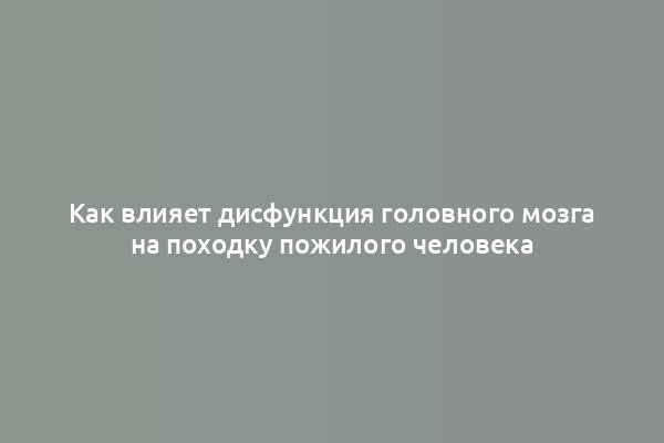 Как влияет дисфункция головного мозга на походку пожилого человека