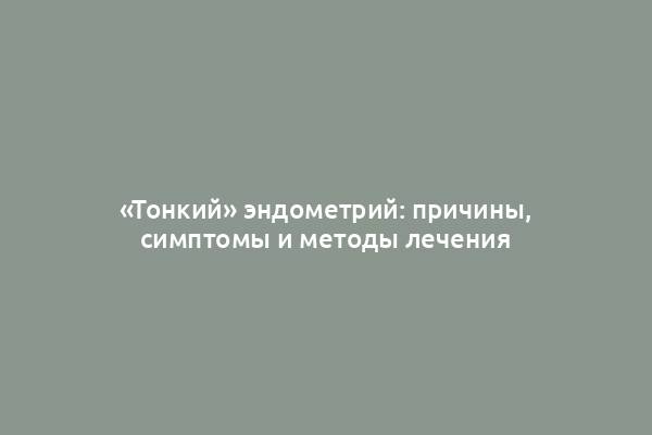 «Тонкий» эндометрий: причины, симптомы и методы лечения