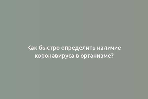 Как быстро определить наличие коронавируса в организме?