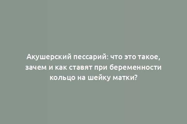 Акушерский пессарий: что это такое, зачем и как ставят при беременности кольцо на шейку матки?