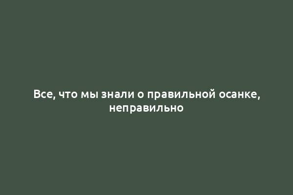 Все, что мы знали о правильной осанке, неправильно