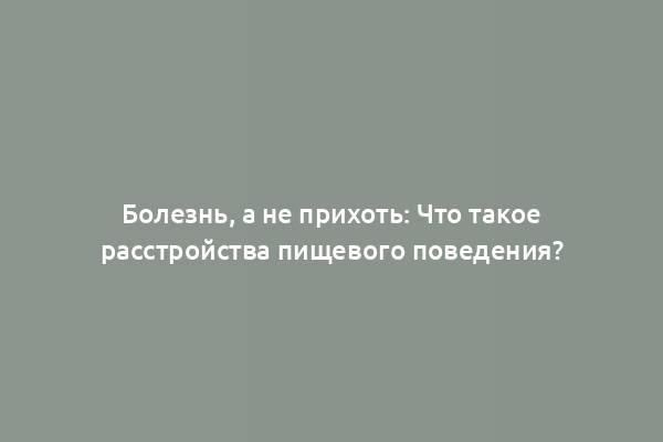 Болезнь, а не прихоть: Что такое расстройства пищевого поведения?