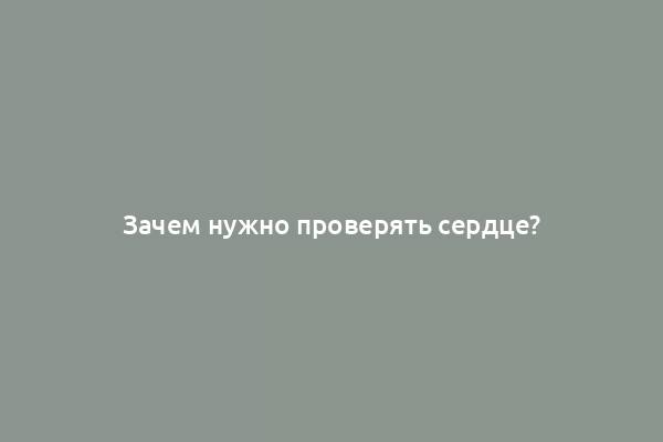 Зачем нужно проверять сердце?