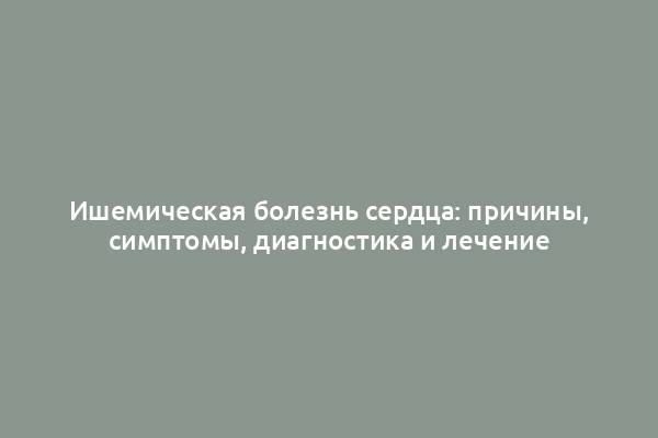 Ишемическая болезнь сердца: причины, симптомы, диагностика и лечение