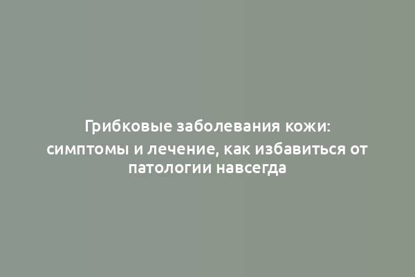 Грибковые заболевания кожи: симптомы и лечение, как избавиться от патологии навсегда