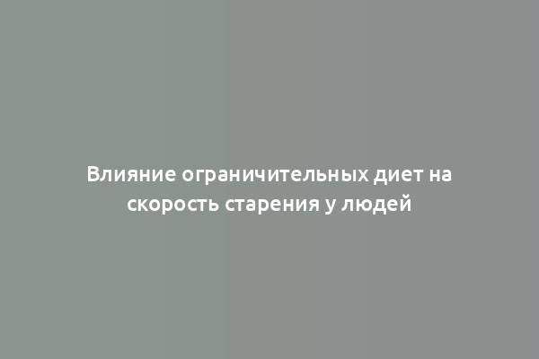 Влияние ограничительных диет на скорость старения у людей