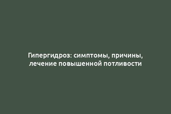 Гипергидроз: симптомы, причины, лечение повышенной потливости