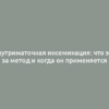 Внутриматочная инсеминация: что это за метод и когда он применяется