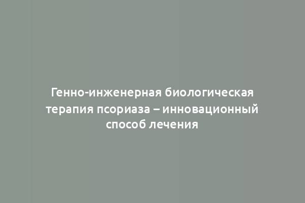 Генно-инженерная биологическая терапия псориаза – инновационный способ лечения