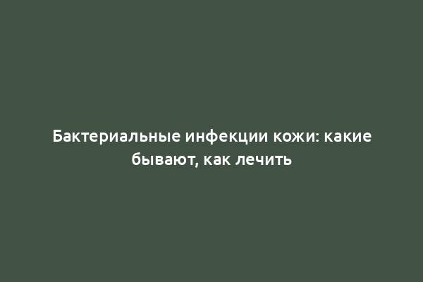 Бактериальные инфекции кожи: какие бывают, как лечить