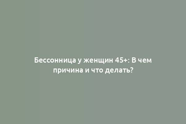 Бессонница у женщин 45+: В чем причина и что делать?