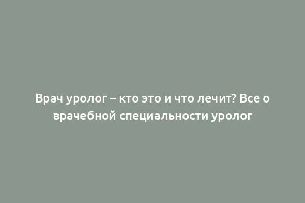 Врач уролог – кто это и что лечит? Все о врачебной специальности уролог