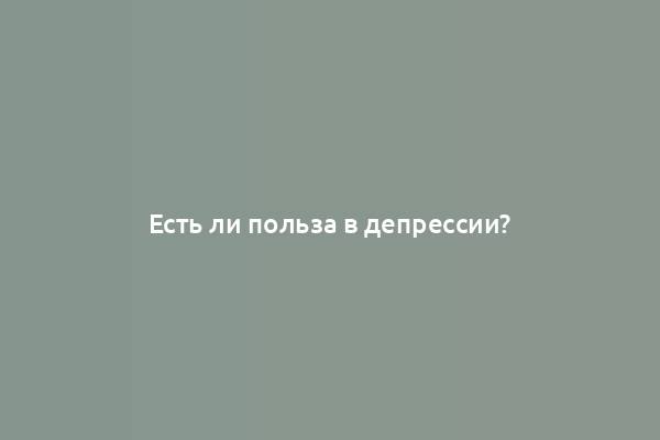 Есть ли польза в депрессии?