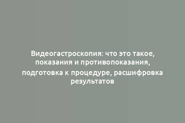 Видеогастроскопия: что это такое, показания и противопоказания, подготовка к процедуре, расшифровка результатов