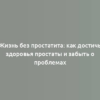 Жизнь без простатита: как достичь здоровья простаты и забыть о проблемах