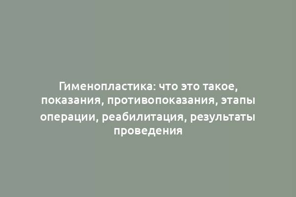 Гименопластика: что это такое, показания, противопоказания, этапы операции, реабилитация, результаты проведения