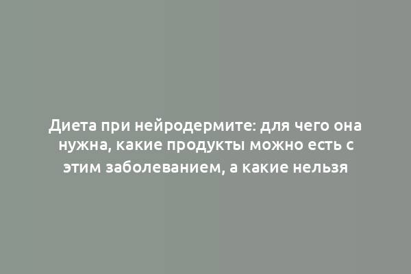 Диета при нейродермите: для чего она нужна, какие продукты можно есть с этим заболеванием, а какие нельзя