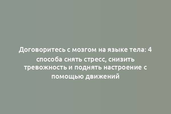 Договоритесь с мозгом на языке тела: 4 способа снять стресс, снизить тревожность и поднять настроение с помощью движений