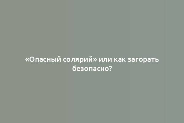 «Опасный солярий» или как загорать безопасно?