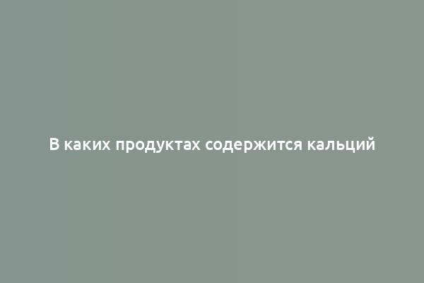 В каких продуктах содержится кальций