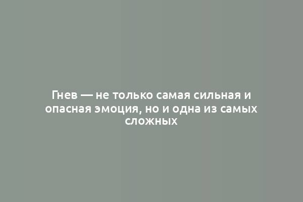 Гнев — не только самая сильная и опасная эмоция, но и одна из самых сложных