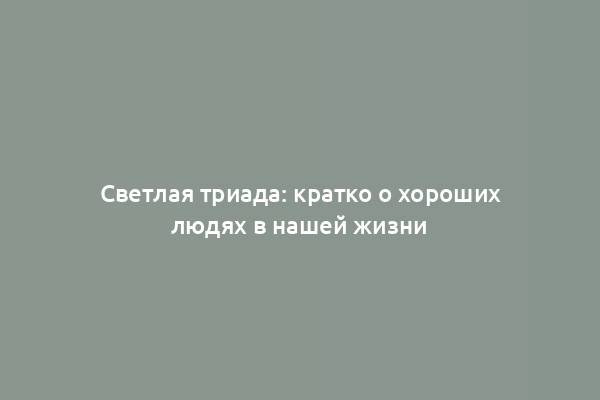 Светлая триада: кратко о хороших людях в нашей жизни