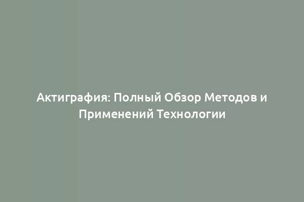 Актиграфия: Полный Обзор Методов и Применений Технологии