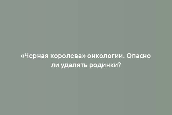 «Черная королева» онкологии. Опасно ли удалять родинки?