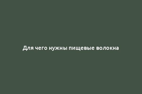 Для чего нужны пищевые волокна