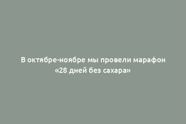 В октябре-ноябре мы провели марафон «28 дней без сахара»