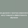 Как дыхание и простые упражнения могут повысить эффективность обучения