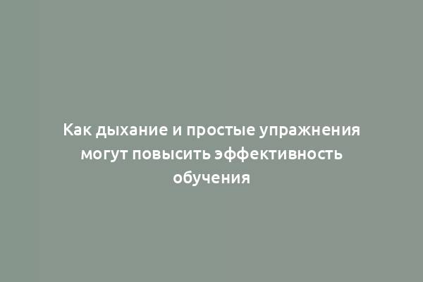 Как дыхание и простые упражнения могут повысить эффективность обучения