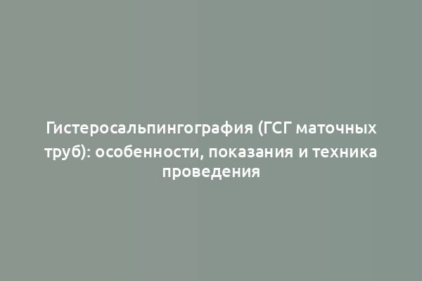 Гистеросальпингография (ГСГ маточных труб): особенности, показания и техника проведения